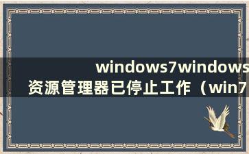 windows7windows资源管理器已停止工作（win7windows资源管理器已停止工作 黑屏）